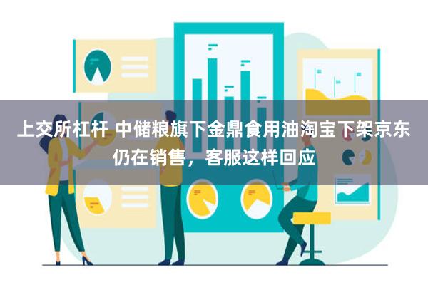 上交所杠杆 中储粮旗下金鼎食用油淘宝下架京东仍在销售，客服这样回应