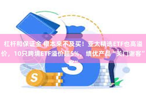 杠杆和保证金 根本来不及买！亚太精选ETF也高溢价，10只跨境ETF溢价超5%，绩优产品“关门谢客”