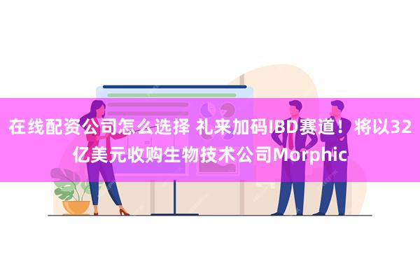 在线配资公司怎么选择 礼来加码IBD赛道！将以32亿美元收购生物技术公司Morphic