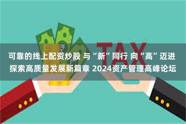 可靠的线上配资炒股 与“新”同行 向“高”迈进 探索高质量发展新篇章 2024资产管理高峰论坛