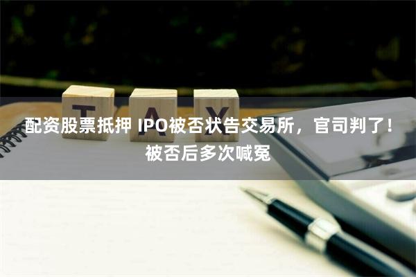 配资股票抵押 IPO被否状告交易所，官司判了！被否后多次喊冤