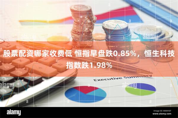 股票配资哪家收费低 恒指早盘跌0.85%，恒生科技指数跌1.98%