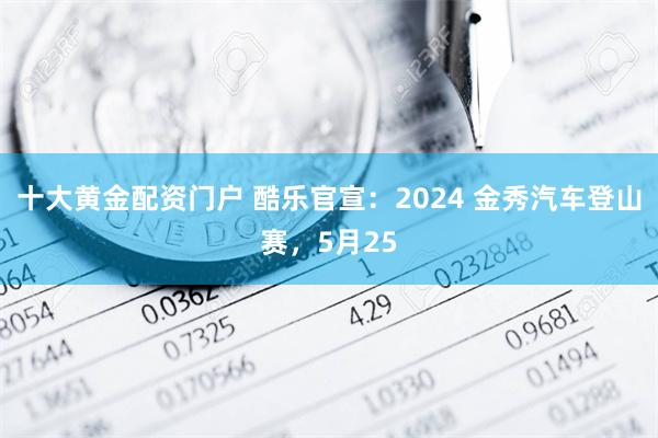 十大黄金配资门户 酷乐官宣：2024 金秀汽车登山赛，5月25