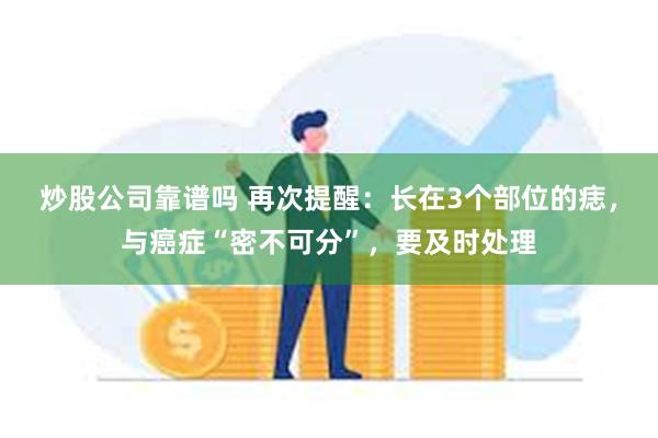 炒股公司靠谱吗 再次提醒：长在3个部位的痣，与癌症“密不可分”，要及时处理