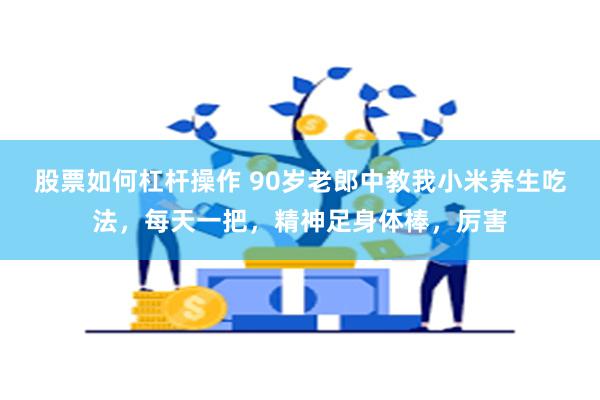 股票如何杠杆操作 90岁老郎中教我小米养生吃法，每天一把，精神足身体棒，厉害