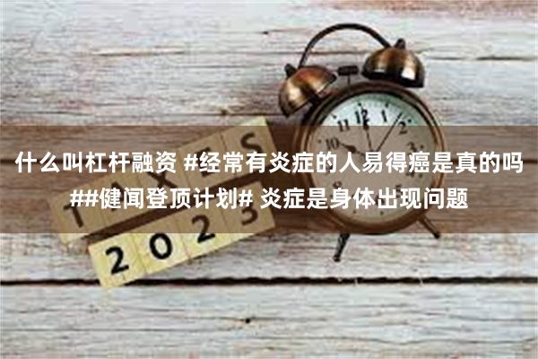 什么叫杠杆融资 #经常有炎症的人易得癌是真的吗##健闻登顶计划# 炎症是身体出现问题