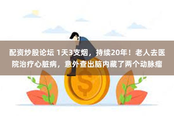 配资炒股论坛 1天3支烟，持续20年！老人去医院治疗心脏病，意外查出脑内藏了两个动脉瘤