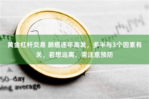 黄金杠杆交易 肺癌逐年高发，多半与3个因素有关，若想远离，需注意预防