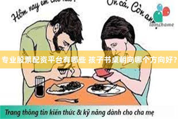 专业股票配资平台有哪些 孩子书桌朝向哪个方向好？