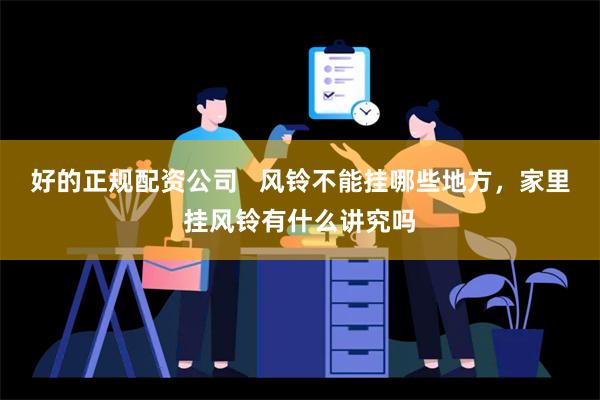 好的正规配资公司   风铃不能挂哪些地方，家里挂风铃有什么讲究吗