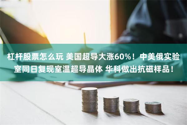 杠杆股票怎么玩 美国超导大涨60%！中美俄实验室同日复现室温超导晶体 华科做出抗磁样品！