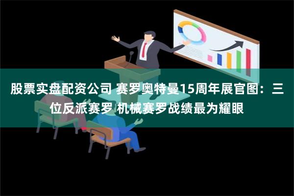 股票实盘配资公司 赛罗奥特曼15周年展官图：三位反派赛罗 机械赛罗战绩最为耀眼