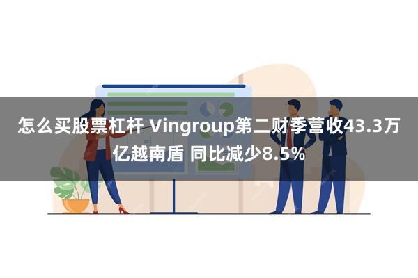 怎么买股票杠杆 Vingroup第二财季营收43.3万亿越南盾 同比减少8.5%