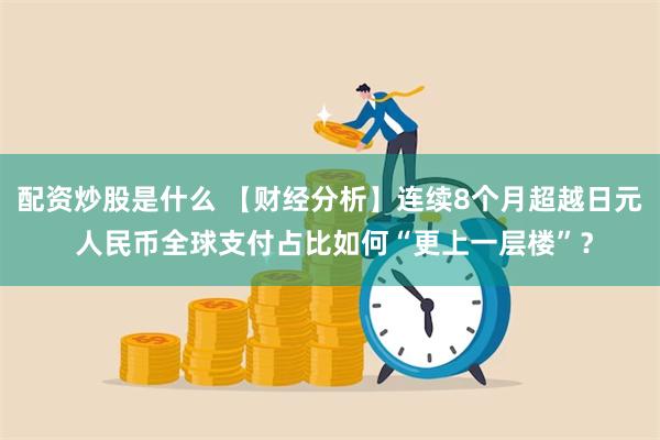 配资炒股是什么 【财经分析】连续8个月超越日元 人民币全球支付占比如何“更上一层楼”？