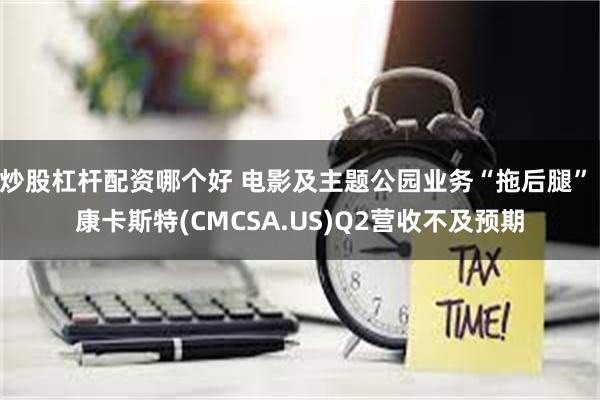 炒股杠杆配资哪个好 电影及主题公园业务“拖后腿” 康卡斯特(CMCSA.US)Q2营收不及预期