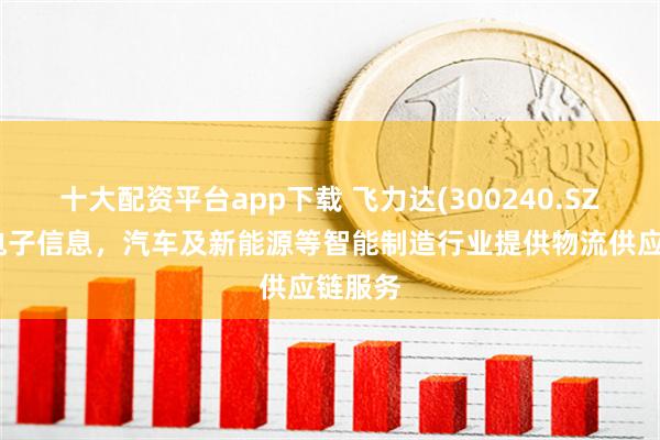 十大配资平台app下载 飞力达(300240.SZ)：为电子信息，汽车及新能源等智能制造行业提供物流供应链服务