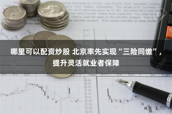 哪里可以配资炒股 北京率先实现“三险同缴”，提升灵活就业者保障