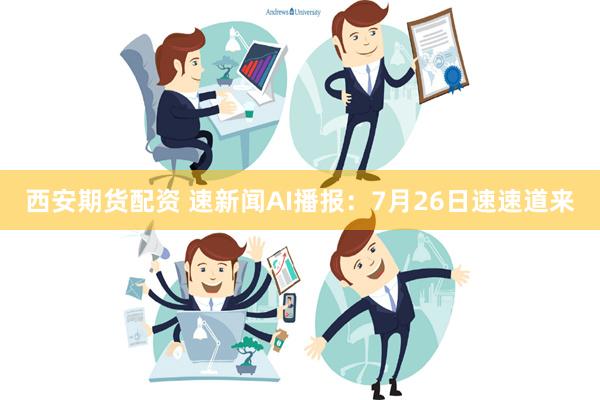 西安期货配资 速新闻AI播报：7月26日速速道来