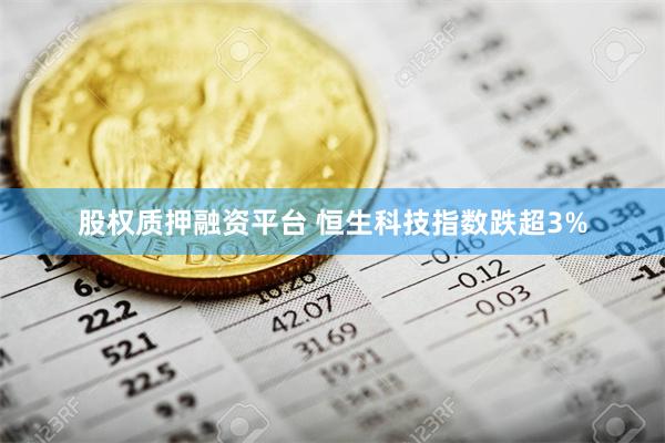 股权质押融资平台 恒生科技指数跌超3%