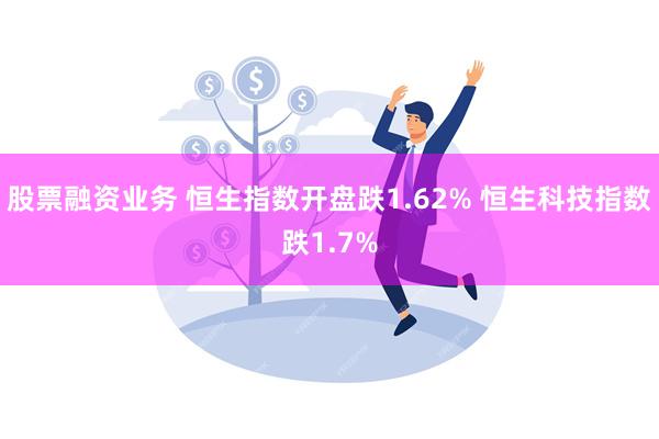 股票融资业务 恒生指数开盘跌1.62% 恒生科技指数跌1.7%