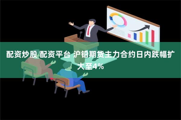 配资炒股 配资平台 沪铅期货主力合约日内跌幅扩大至4%