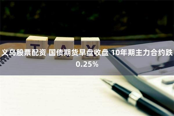 义乌股票配资 国债期货早盘收盘 10年期主力合约跌0.25%