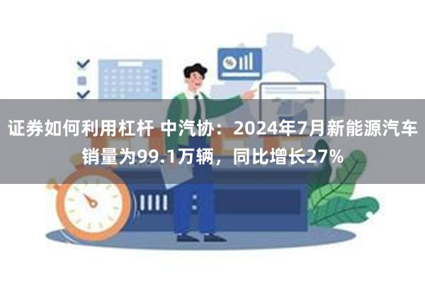 证券如何利用杠杆 中汽协：2024年7月新能源汽车销量为99.1万辆，同比增长27%