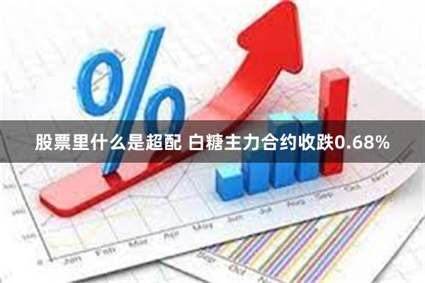 股票里什么是超配 白糖主力合约收跌0.68%