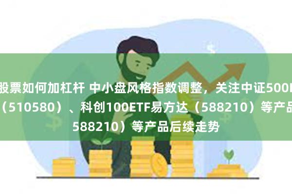 股票如何加杠杆 中小盘风格指数调整，关注中证500ETF易方达（510580）、科创100ETF易方达（588210）等产品后续走势