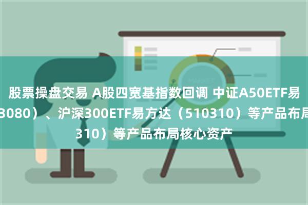 股票操盘交易 A股四宽基指数回调 中证A50ETF易方达（563080）、沪深300ETF易方达（510310）等产品布局核心资产