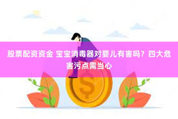 股票配资资金 宝宝消毒器对婴儿有害吗？四大危害污点需当心