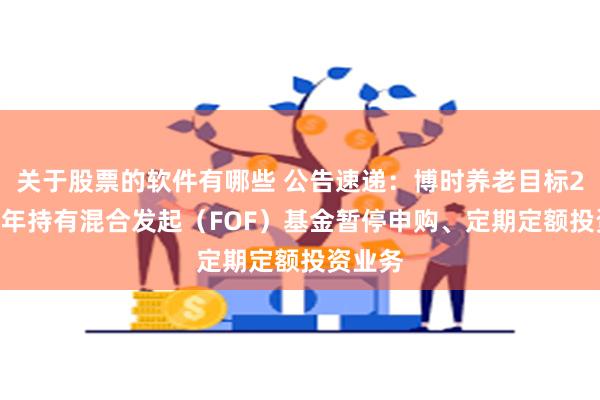 关于股票的软件有哪些 公告速递：博时养老目标2040五年持有混合发起（FOF）基金暂停申购、定期定额投资业务