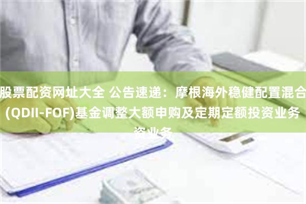 股票配资网址大全 公告速递：摩根海外稳健配置混合(QDII-FOF)基金调整大额申购及定期定额投资业务