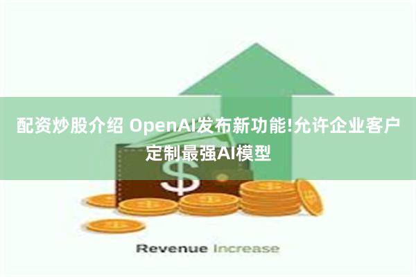 配资炒股介绍 OpenAI发布新功能!允许企业客户定制最强AI模型