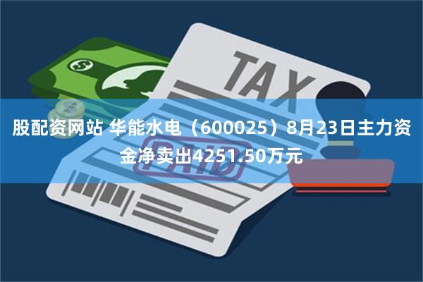 股配资网站 华能水电（600025）8月23日主力资金净卖出4251.50万元