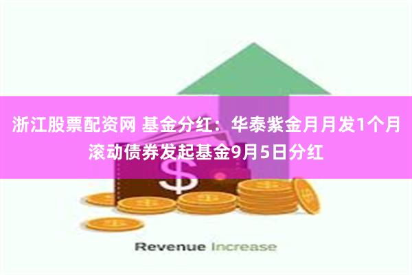 浙江股票配资网 基金分红：华泰紫金月月发1个月滚动债券发起基金9月5日分红