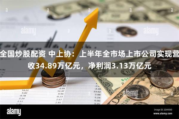 全国炒股配资 中上协：上半年全市场上市公司实现营收34.89万亿元，净利润3.13万亿元