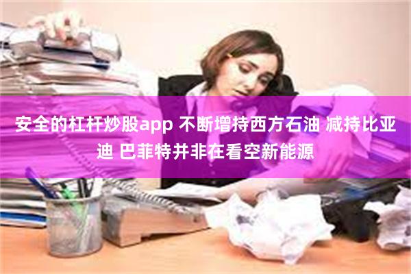 安全的杠杆炒股app 不断增持西方石油 减持比亚迪 巴菲特并非在看空新能源