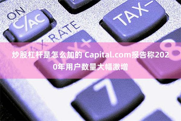 炒股杠杆是怎么加的 Capital.com报告称2020年用户数量大幅激增