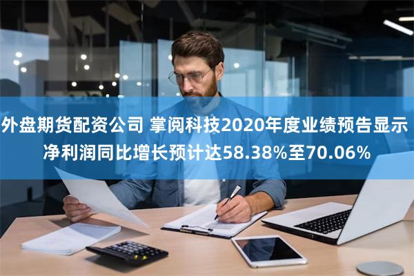 外盘期货配资公司 掌阅科技2020年度业绩预告显示 净利润同比增长预计达58.38%至70.06%