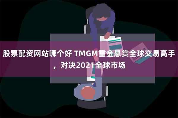 股票配资网站哪个好 TMGM重金悬赏全球交易高手，对决2021全球市场