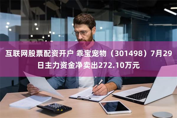 互联网股票配资开户 乖宝宠物（301498）7月29日主力资金净卖出272.10万元