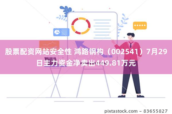 股票配资网站安全性 鸿路钢构（002541）7月29日主力资金净卖出449.81万元