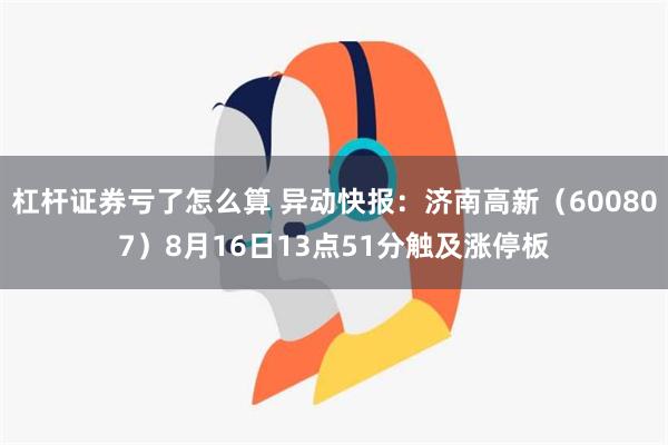 杠杆证券亏了怎么算 异动快报：济南高新（600807）8月16日13点51分触及涨停板