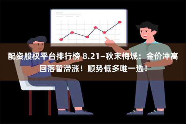 配资股权平台排行榜 8.21—秋末悔城：金价冲高回落暂滞涨！顺势低多唯一选！