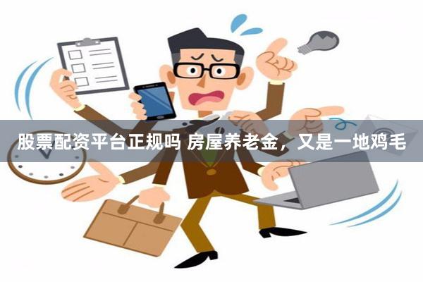 股票配资平台正规吗 房屋养老金，又是一地鸡毛