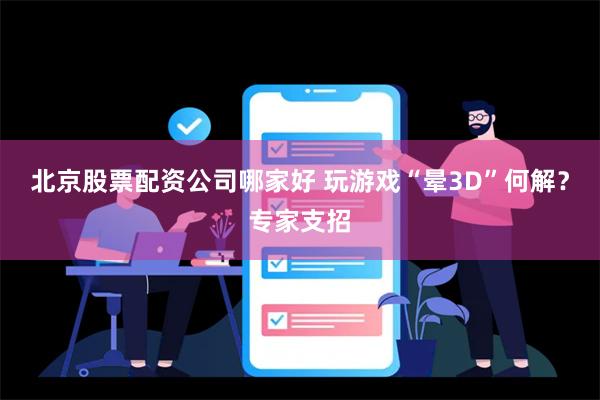 北京股票配资公司哪家好 玩游戏“晕3D”何解？专家支招