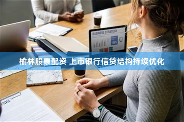 榆林股票配资 上市银行信贷结构持续优化