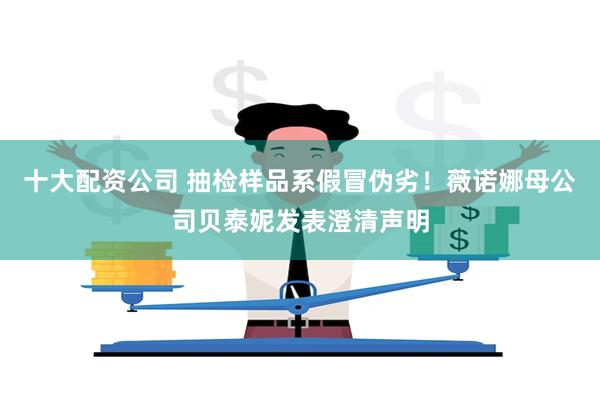 十大配资公司 抽检样品系假冒伪劣！薇诺娜母公司贝泰妮发表澄清声明