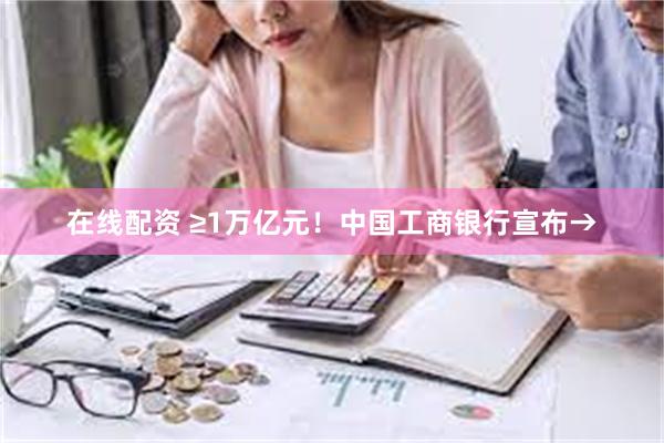 在线配资 ≥1万亿元！中国工商银行宣布→